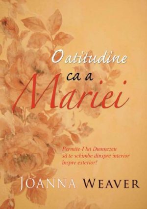 O atitudine ca a Mariei. Permite-I lui Dumnezeu să te schimbe dinspre interior înspre exterior