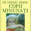 Cum sa cresti niste copii minunati