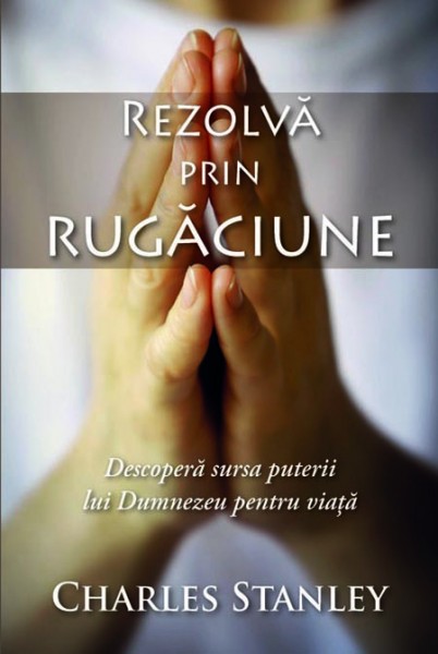 Rezolvă prin rugăciune. Descoperă sursa puterii lui Dumnezeu pentru viață