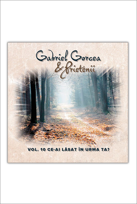 CD Gabriel Gorcea si Prietenii - Ce-ai lasat in urma ta?, Vol.10