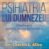 Psihiatria lui Dumnezeu.Vindecare pentru inima tulburata
