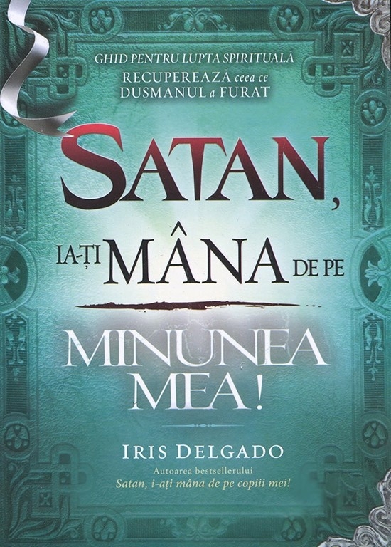 Satan, ia-ti mana de pe minunea mea! Ghid pentru lupta spirituala. Recupereaza ceea ce dusmanul a furat