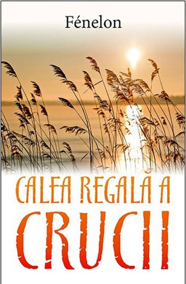 Calea regala a crucii. Scrisori si sfaturi spirituale ale lui Francois de Salignac de la Mothe-Fenelon