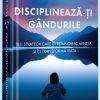 Disciplinează-ți gândurile: Trei strategii care îți reînnoiesc mintea și îți transformă viața