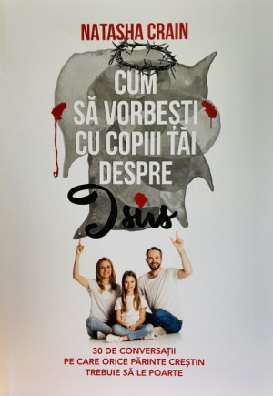 Cum sa vorbesti cu copiii tai despre Isus - 30 de conversatii pe care orice parinte crestin trebuie sa le poarte