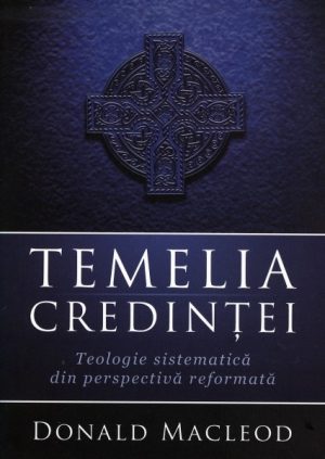 Temelia Credintei. Teologie sistematica din perspectiva reformata