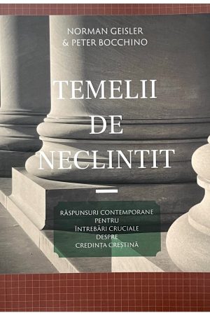 Temelii de neclintit. Răspunsuri contemporane pentru întrebări cruciale despre credința creștină